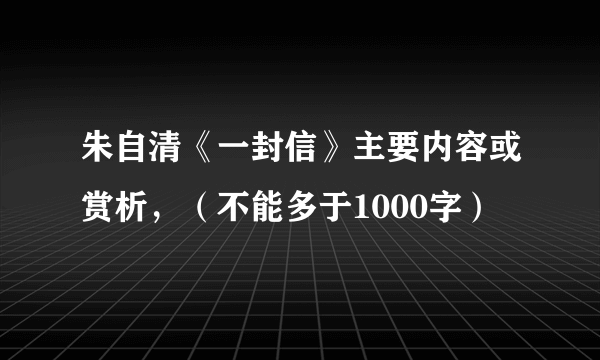 朱自清《一封信》主要内容或赏析，（不能多于1000字）