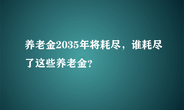 养老金2035年将耗尽，谁耗尽了这些养老金？