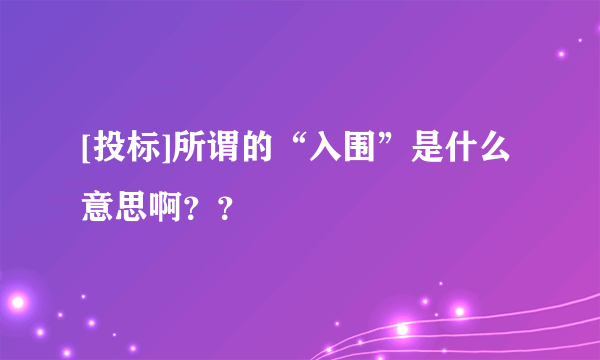 [投标]所谓的“入围”是什么意思啊？？