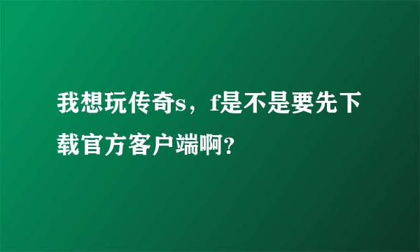 我想玩传奇s，f是不是要先下载官方客户端啊？