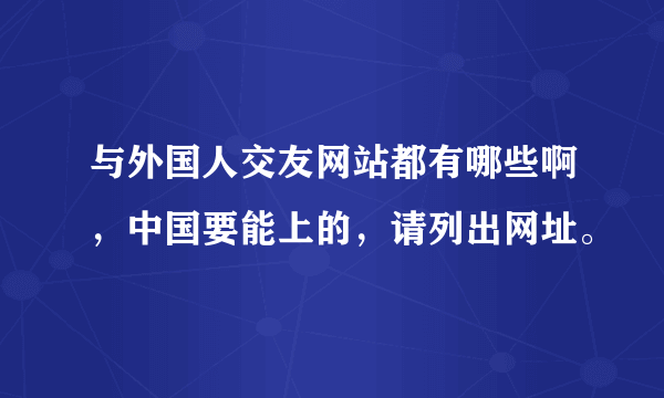 与外国人交友网站都有哪些啊，中国要能上的，请列出网址。