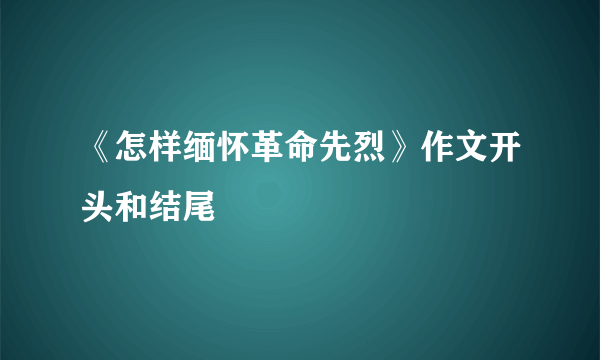 《怎样缅怀革命先烈》作文开头和结尾