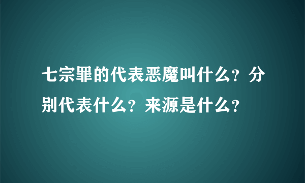 七宗罪的代表恶魔叫什么？分别代表什么？来源是什么？