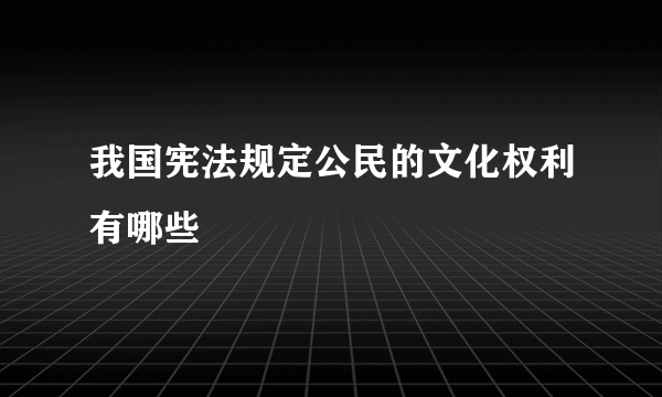 我国宪法规定公民的文化权利有哪些