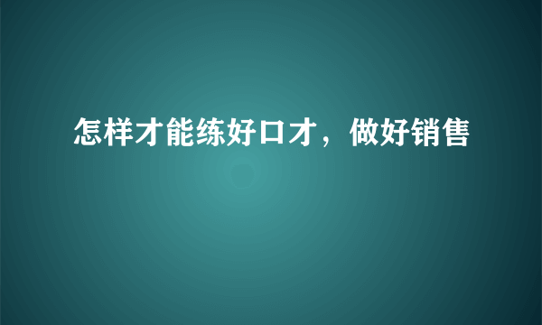 怎样才能练好口才，做好销售