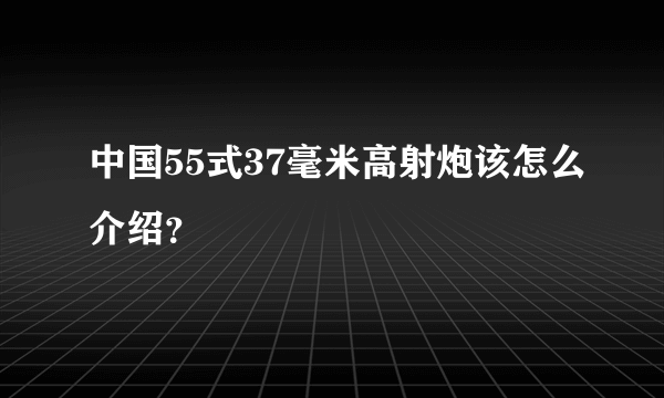 中国55式37毫米高射炮该怎么介绍？