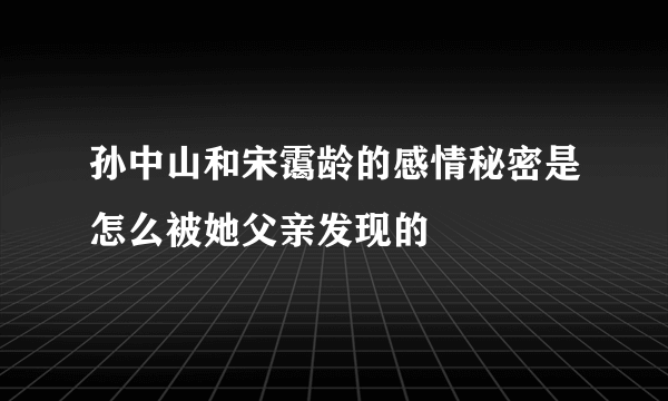 孙中山和宋霭龄的感情秘密是怎么被她父亲发现的