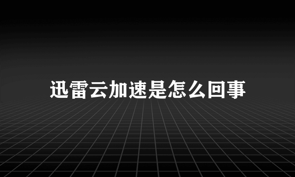 迅雷云加速是怎么回事