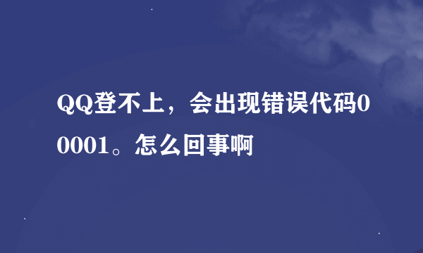 QQ登不上，会出现错误代码00001。怎么回事啊