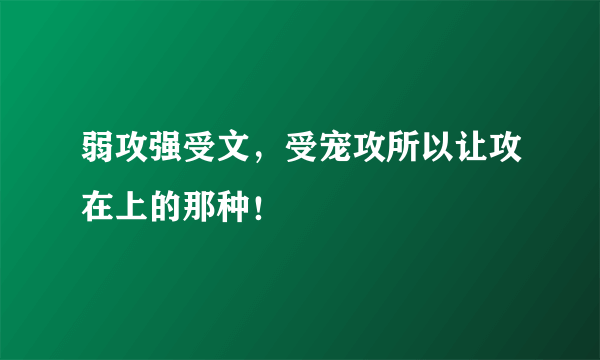 弱攻强受文，受宠攻所以让攻在上的那种！