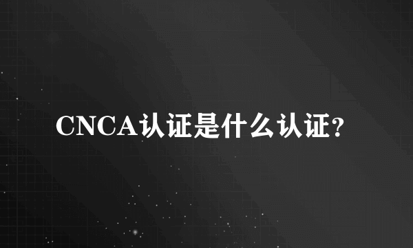 CNCA认证是什么认证？