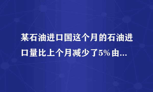 某石油进口国这个月的石油进口量比上个月减少了5%由于国际油价上涨这个月的进口费反而上升14%求这个月油价