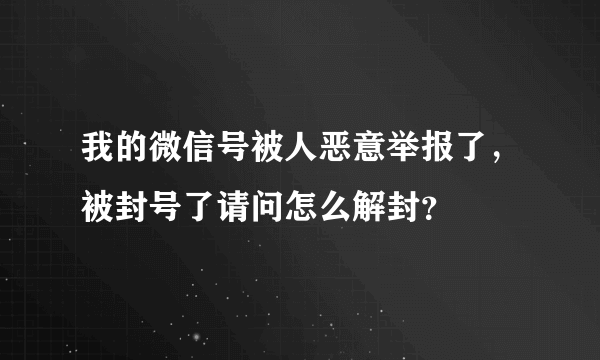 我的微信号被人恶意举报了，被封号了请问怎么解封？