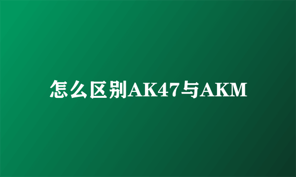 怎么区别AK47与AKM