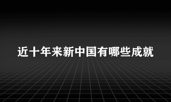 近十年来新中国有哪些成就