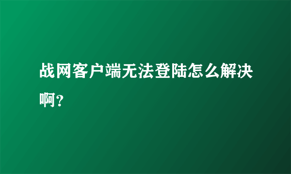 战网客户端无法登陆怎么解决啊？