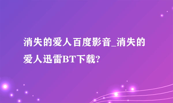 消失的爱人百度影音_消失的爱人迅雷BT下载?