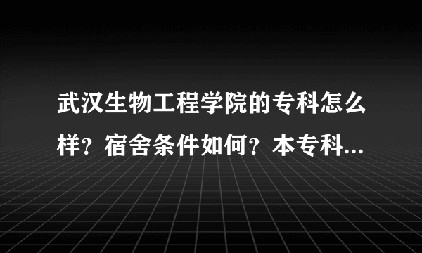 武汉生物工程学院的专科怎么样？宿舍条件如何？本专科是在一起的吗？