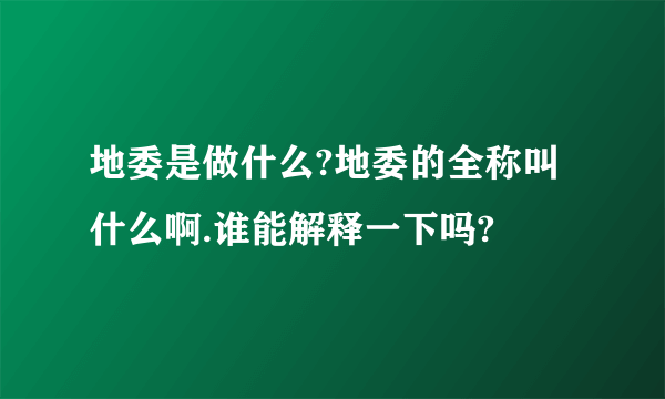 地委是做什么?地委的全称叫什么啊.谁能解释一下吗?