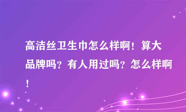 高洁丝卫生巾怎么样啊！算大品牌吗？有人用过吗？怎么样啊！