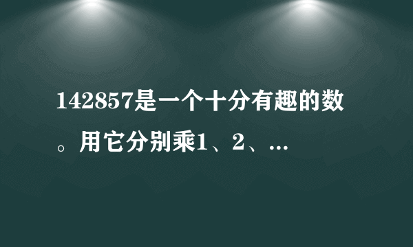 142857是一个十分有趣的数。用它分别乘1、2、3、4、5、6,得到的数分别由那几个数字组成？有什么规律。