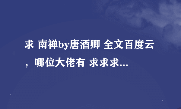 求 南禅by唐酒卿 全文百度云，哪位大佬有 求求求 谢谢！！！