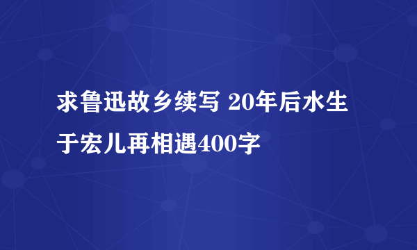 求鲁迅故乡续写 20年后水生于宏儿再相遇400字