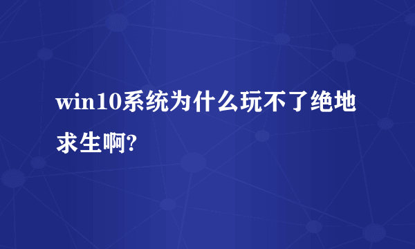 win10系统为什么玩不了绝地求生啊?