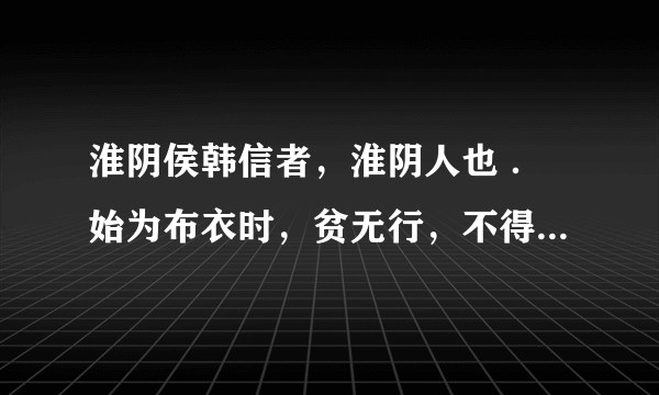 淮阴侯韩信者，淮阴人也 ．始为布衣时，贫无行，不得推择为吏，又不能治生商贾……上未之奇也。 翻译