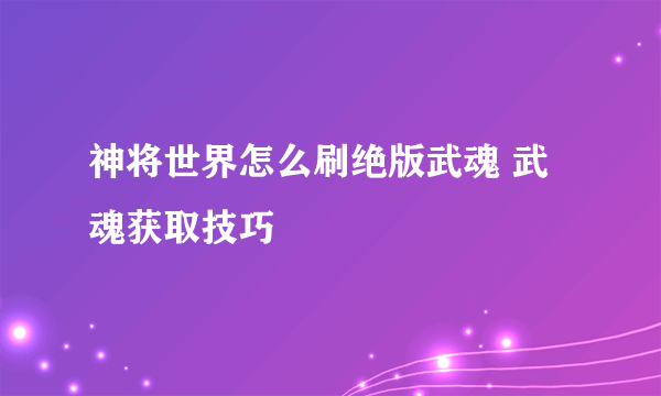 神将世界怎么刷绝版武魂 武魂获取技巧