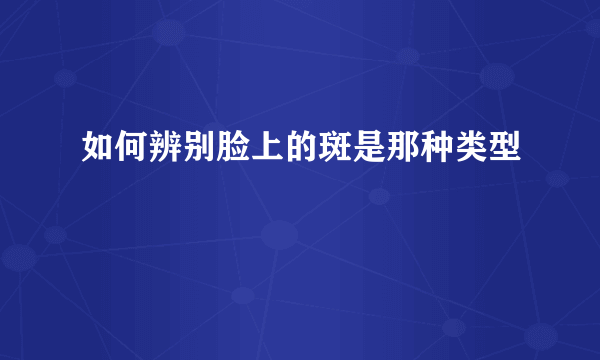 如何辨别脸上的斑是那种类型