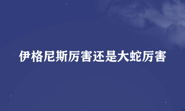 伊格尼斯厉害还是大蛇厉害