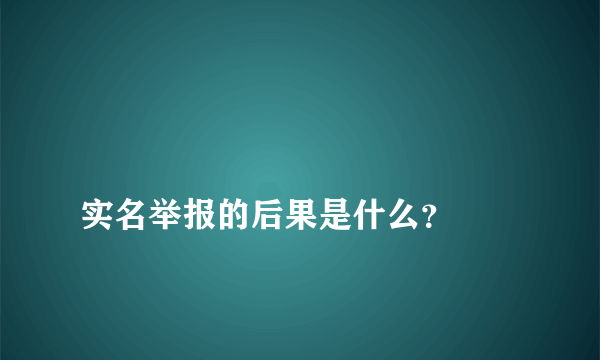 
实名举报的后果是什么？

