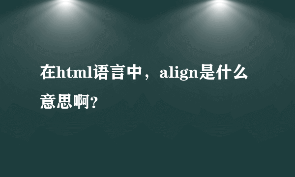 在html语言中，align是什么意思啊？