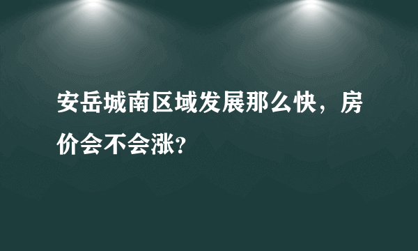 安岳城南区域发展那么快，房价会不会涨？