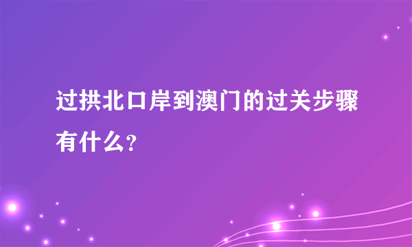 过拱北口岸到澳门的过关步骤有什么？