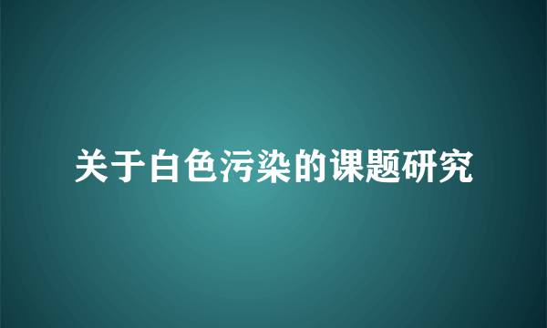 关于白色污染的课题研究