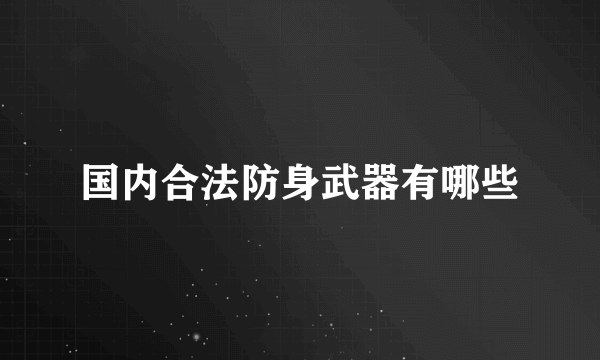 国内合法防身武器有哪些