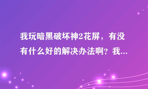 我玩暗黑破坏神2花屏，有没有什么好的解决办法啊？我的系统是WINDOWS7家庭版的，暗黑是1.1版本的