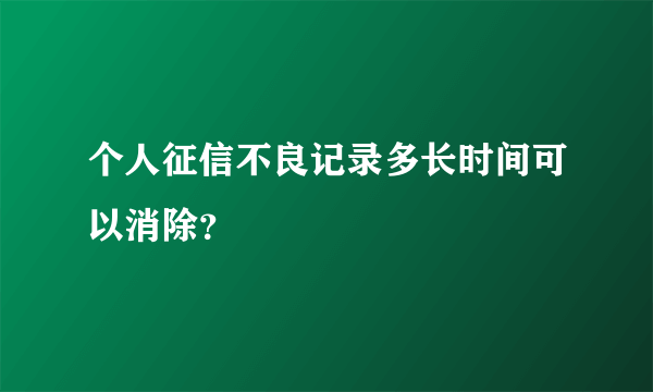 个人征信不良记录多长时间可以消除？