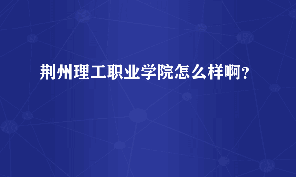 荆州理工职业学院怎么样啊？