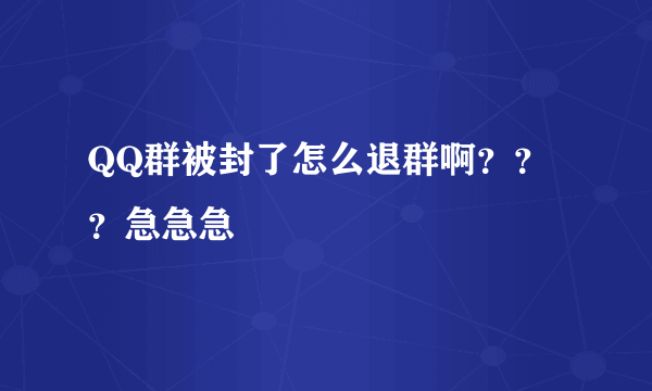 QQ群被封了怎么退群啊？？？急急急