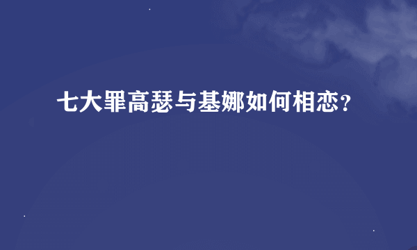 七大罪高瑟与基娜如何相恋？