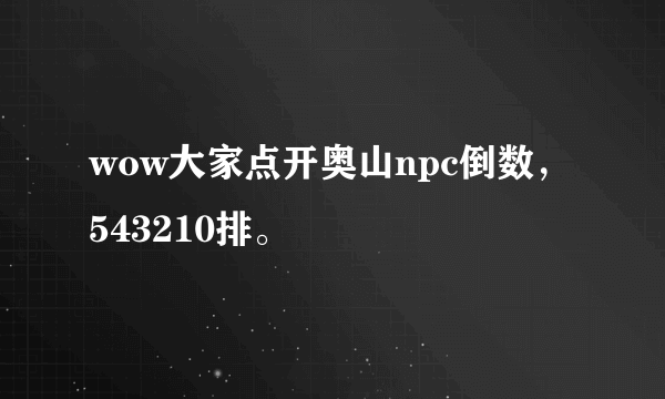 wow大家点开奥山npc倒数，543210排。