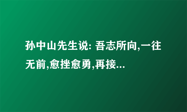 孙中山先生说: 吾志所向,一往无前,愈挫愈勇,再接再厉。 认识和理解