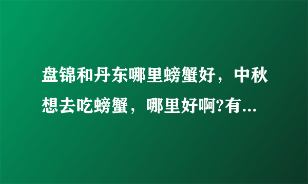 盘锦和丹东哪里螃蟹好，中秋想去吃螃蟹，哪里好啊?有吃又有玩