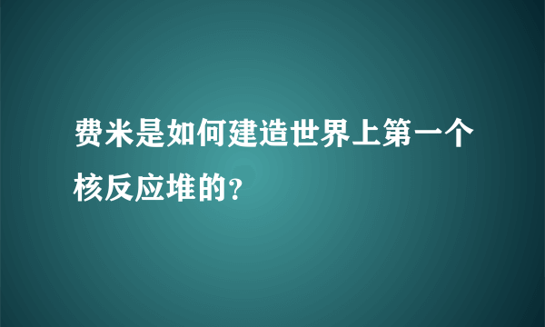 费米是如何建造世界上第一个核反应堆的？