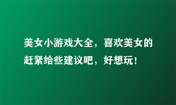 美女小游戏大全，喜欢美女的赶紧给些建议吧，好想玩！