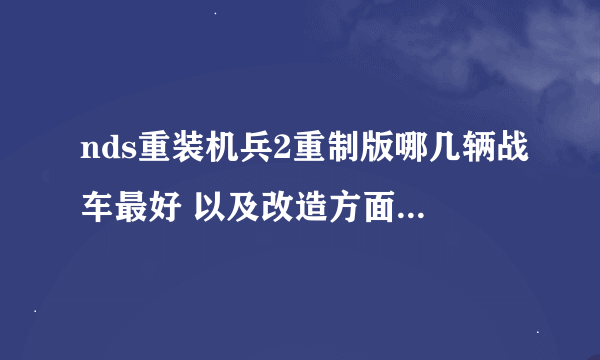 nds重装机兵2重制版哪几辆战车最好 以及改造方面， 说都好 和狼车的不用回了 给个前三