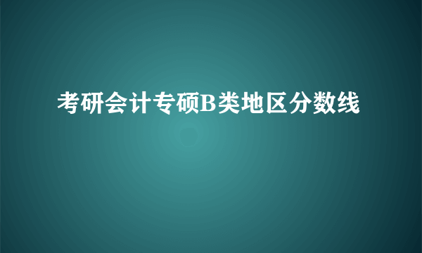 考研会计专硕B类地区分数线